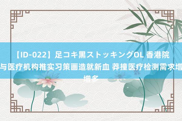 【ID-022】足コキ黒ストッキングOL 香港院校与医疗机构推实习策画造就新血 莽撞医疗检测需求增多