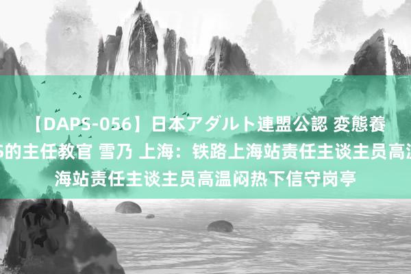 【DAPS-056】日本アダルト連盟公認 変態養成教育センター S的主任教官 雪乃 上海：铁路上海站责任主谈主员高温闷热下信守岗亭