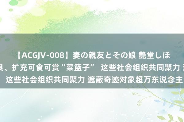 【ACGJV-008】妻の親友とその娘 艶堂しほり 电动自行车泊车棚改良、扩充可食可赏“菜篮子”  这些社会组织共同聚力 遮蔽奇迹对象超万东说念主