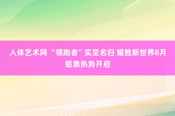 人体艺术网 “领跑者”实至名归 耀胜新世界8月钜惠热势开启