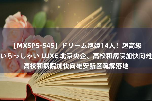 【MXSPS-545】ドリーム泡姫14人！超高級ソープランドへいらっしゃい LUXE 北京央企、高校和病院加快向雄安新区疏解落地
