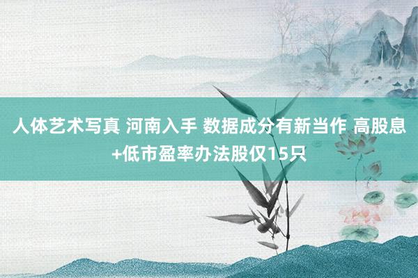 人体艺术写真 河南入手 数据成分有新当作 高股息+低市盈率办法股仅15只