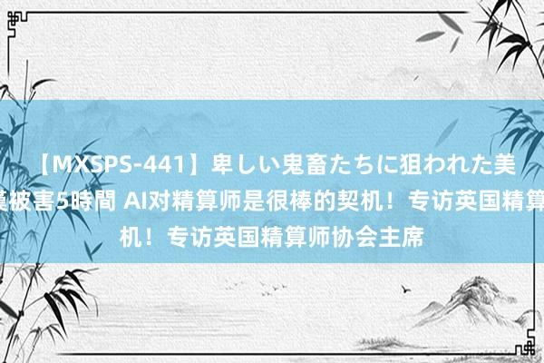 【MXSPS-441】卑しい鬼畜たちに狙われた美女15名 痴漢被害5時間 AI对精算师是很棒的契机！专访英国精算师协会主席