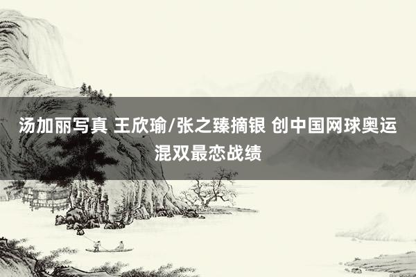 汤加丽写真 王欣瑜/张之臻摘银 创中国网球奥运混双最恋战绩