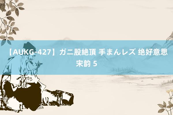 【AUKG-427】ガニ股絶頂 手まんレズ 绝好意思宋韵 5