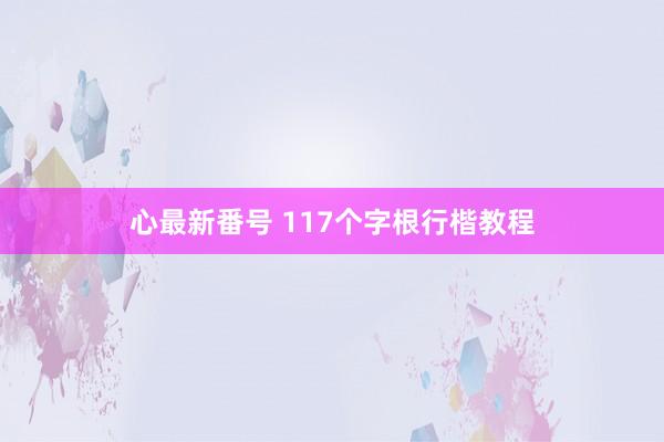 心最新番号 117个字根行楷教程