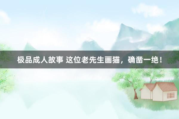 极品成人故事 这位老先生画猫，确凿一绝！