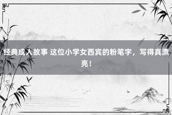 经典成人故事 这位小学女西宾的粉笔字，写得真漂亮！