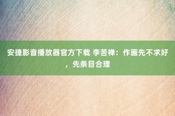 安捷影音播放器官方下载 李苦禅：作画先不求好，先条目合理
