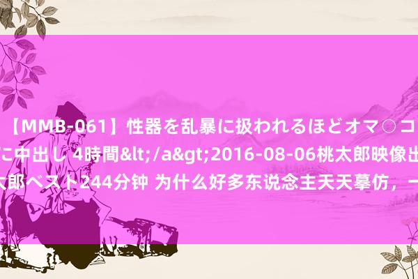 【MMB-061】性器を乱暴に扱われるほどオマ○コを濡らす美人妻に中出し 4時間</a>2016-08-06桃太郎映像出版&$桃太郎ベスト244分钟 为什么好多东说念主天天摹仿，一拿开帖就不会写了，这两个字是问题要津