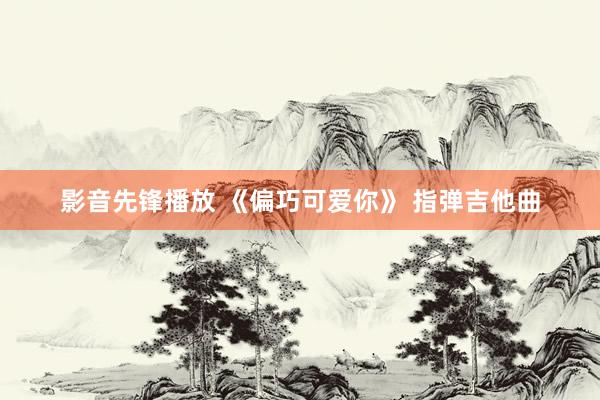 影音先锋播放 《偏巧可爱你》 指弹吉他曲