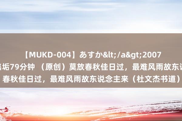 【MUKD-004】あすか</a>2007-09-13無垢&$無垢79分钟 （原创）莫放春秋佳日过，最难风雨故东说念主来（杜文杰书道）
