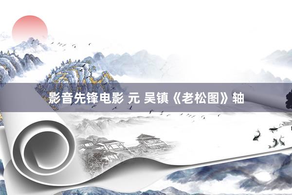 影音先锋电影 元 吴镇《老松图》轴