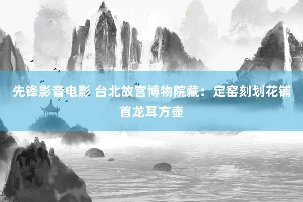 先锋影音电影 台北故宫博物院藏：定窑刻划花铺首龙耳方壶