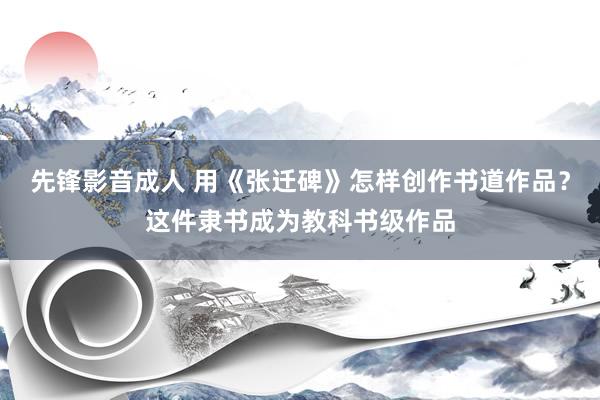 先锋影音成人 用《张迁碑》怎样创作书道作品？这件隶书成为教科书级作品