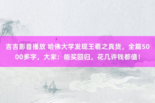 吉吉影音播放 哈佛大学发现王羲之真货，全篇5000多字，大家：能买回归，花几许钱都值！