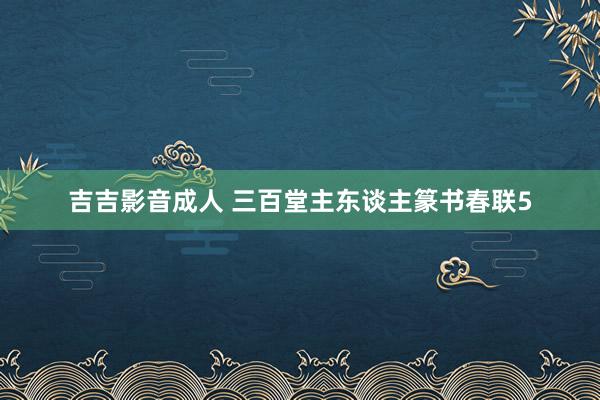 吉吉影音成人 三百堂主东谈主篆书春联5
