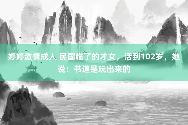 婷婷激情成人 民国临了的才女，活到102岁，她说：书道是玩出来的