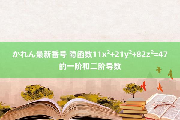 かれん最新番号 隐函数11x²+21y²+82z²=47的一阶和二阶导数