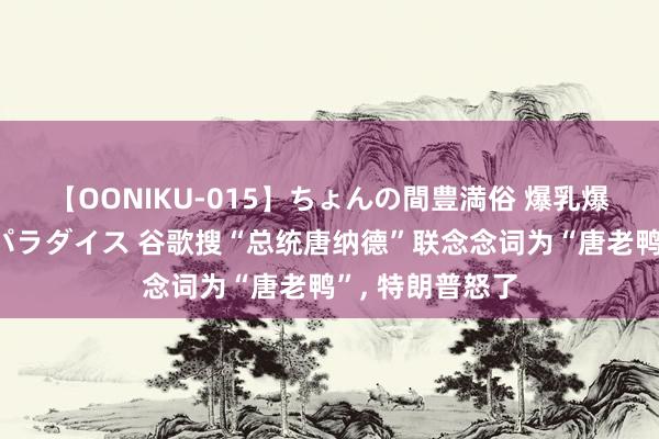 【OONIKU-015】ちょんの間豊満俗 爆乳爆尻専門の肉欲パラダイス 谷歌搜“总统唐纳德”联念念词为“唐老鸭”, 特朗普怒了