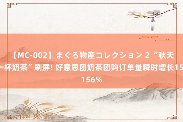 【MC-002】まぐろ物産コレクション 2 “秋天第一杯奶茶”刷屏! 好意思团奶茶团购订单量瞬时增长156%