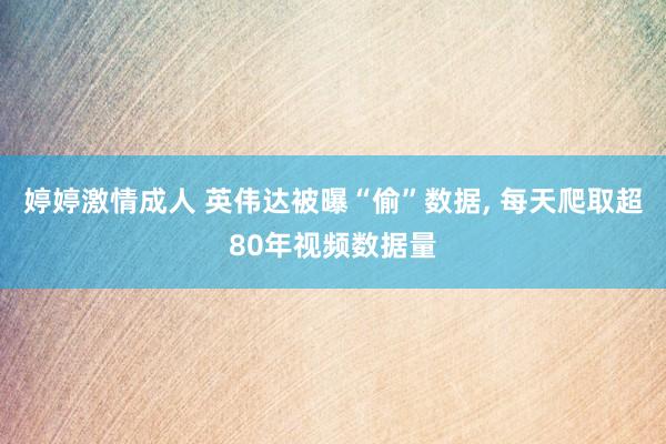婷婷激情成人 英伟达被曝“偷”数据, 每天爬取超80年视频数据量