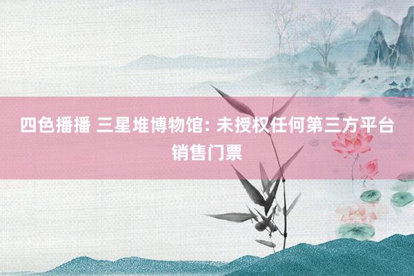 四色播播 三星堆博物馆: 未授权任何第三方平台销售门票