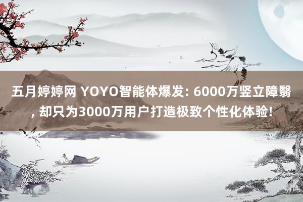 五月婷婷网 YOYO智能体爆发: 6000万竖立障翳, 却只为3000万用户打造极致个性化体验!