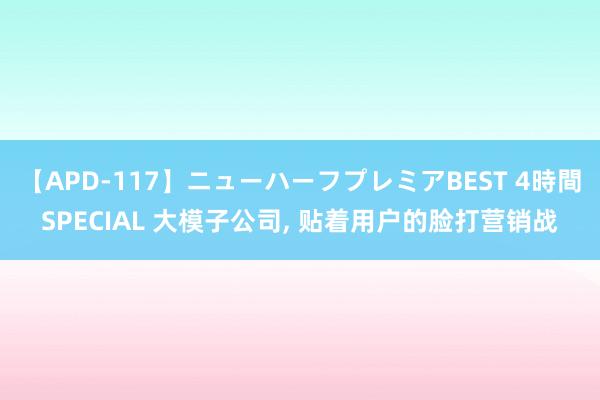 【APD-117】ニューハーフプレミアBEST 4時間SPECIAL 大模子公司, 贴着用户的脸打营销战