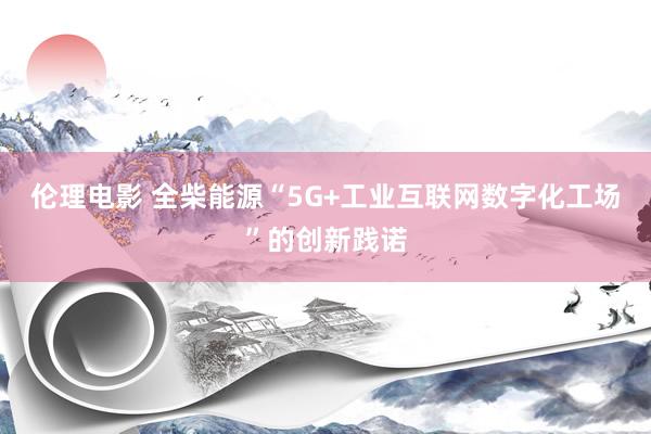 伦理电影 全柴能源“5G+工业互联网数字化工场”的创新践诺