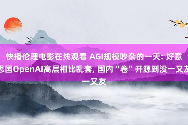 快播伦理电影在线观看 AGI规模吵杂的一天: 好意思国OpenAI高层相比乱套, 国内“卷”开源到没一又友