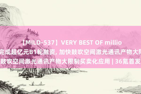 【MILD-537】VERY BEST OF million 13 4時間 「蓝星光域」完成超亿元B1轮融资, 加快鼓吹空间激光通讯产物大限制买卖化应用 | 36氪首发