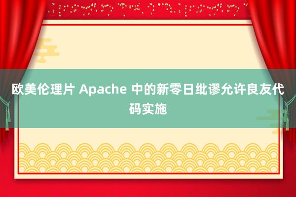 欧美伦理片 Apache 中的新零日纰谬允许良友代码实施