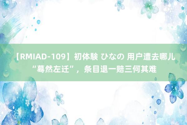 【RMIAD-109】初体験 ひなの 用户遭去哪儿“蓦然左迁”，条目退一赔三何其难