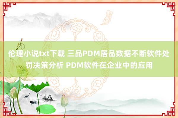 伦理小说txt下载 三品PDM居品数据不断软件处罚决策分析 PDM软件在企业中的应用