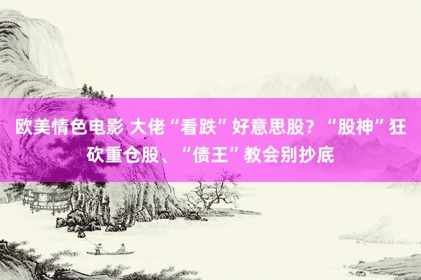 欧美情色电影 大佬“看跌”好意思股？“股神”狂砍重仓股、“债王”教会别抄底