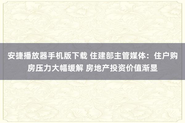 安捷播放器手机版下载 住建部主管媒体：住户购房压力大幅缓解 房地产投资价值渐显