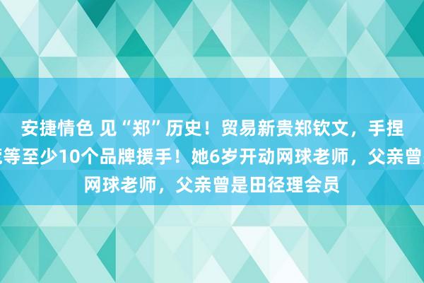 安捷情色 见“郑”历史!贸易新贵郑钦文,手捏劳力士、兰蔻等至少10个品牌援手!她6岁开动网球老师,父亲曾是田径理会员