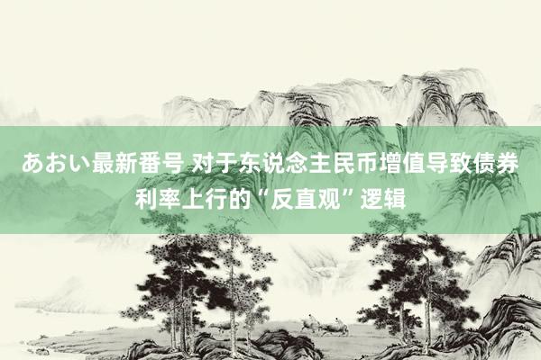 あおい最新番号 对于东说念主民币增值导致债券利率上行的“反直观”逻辑