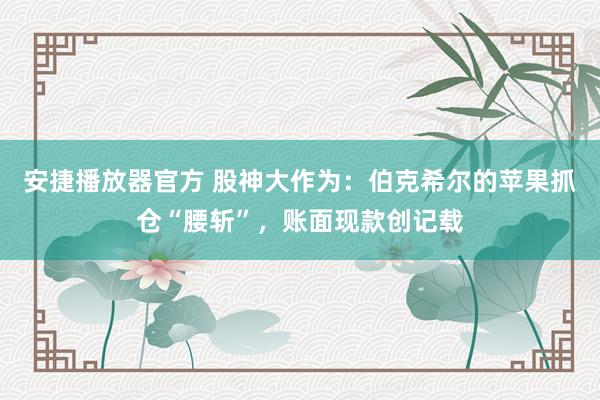 安捷播放器官方 股神大作为：伯克希尔的苹果抓仓“腰斩”，账面现款创记载