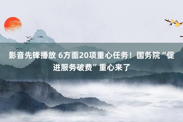 影音先锋播放 6方面20项重心任务！国务院“促进服务破费”重心来了
