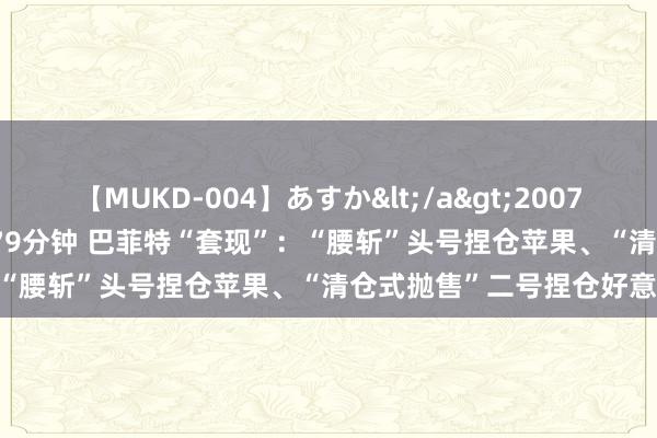 【MUKD-004】あすか</a>2007-09-13無垢&$無垢79分钟 巴菲特“套现”：“腰斩”头号捏仓苹果、“清仓式抛售”二号捏仓好意思银