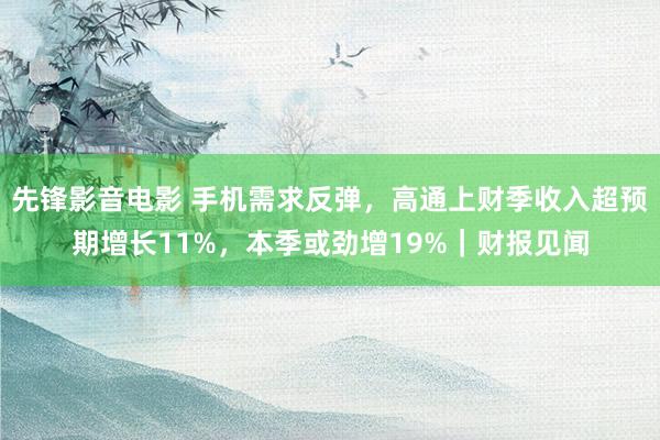 先锋影音电影 手机需求反弹，高通上财季收入超预期增长11%，本季或劲增19%｜财报见闻