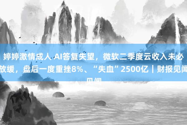 婷婷激情成人 AI答复失望，微软二季度云收入未必放缓，盘后一度重挫8%、“失血”2500亿｜财报见闻