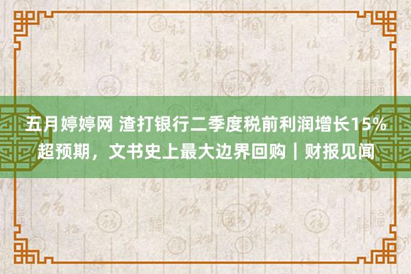 五月婷婷网 渣打银行二季度税前利润增长15%超预期，文书史上最大边界回购｜财报见闻