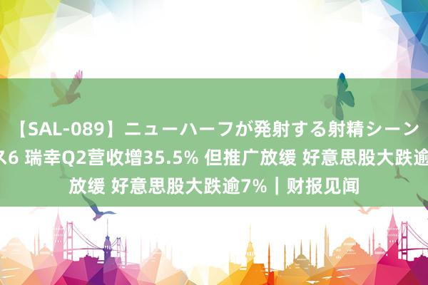 【SAL-089】ニューハーフが発射する射精シーンがあるセックス6 瑞幸Q2营收增35.5% 但推广放缓 好意思股大跌逾7%｜财报见闻