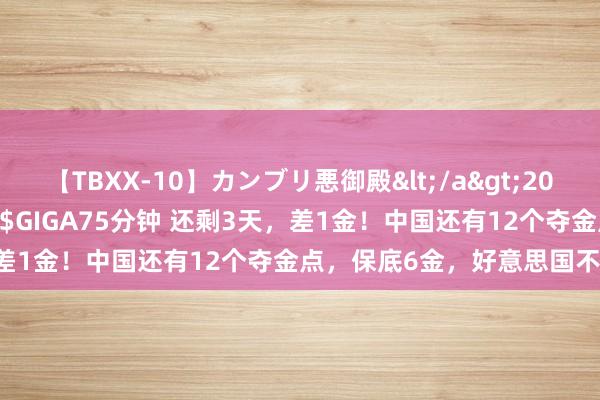 【TBXX-10】カンブリ悪御殿</a>2014-04-25GIGA&$GIGA75分钟 还剩3天，差1金！中国还有12个夺金点，保底6金，好意思国不错毁灭了