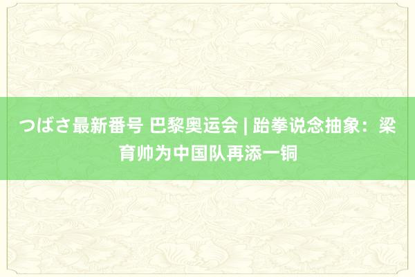 つばさ最新番号 巴黎奥运会 | 跆拳说念抽象：梁育帅为中国队再添一铜