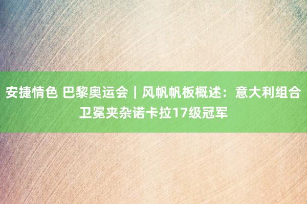安捷情色 巴黎奥运会｜风帆帆板概述：意大利组合卫冕夹杂诺卡拉17级冠军