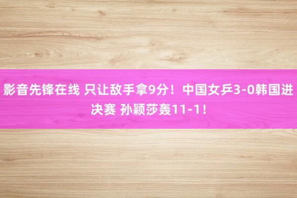 影音先锋在线 只让敌手拿9分！中国女乒3-0韩国进决赛 孙颖莎轰11-1！